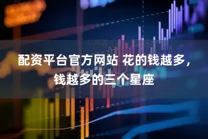 配资平台官方网站 花的钱越多，钱越多的三个星座
