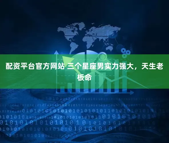 配资平台官方网站 三个星座男实力强大，天生老板命