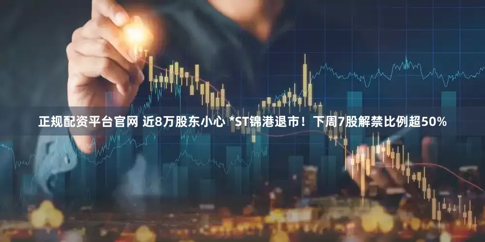 正规配资平台官网 近8万股东小心 *ST锦港退市！下周7股解禁比例超50%