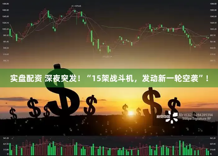 实盘配资 深夜突发！“15架战斗机，发动新一轮空袭”！