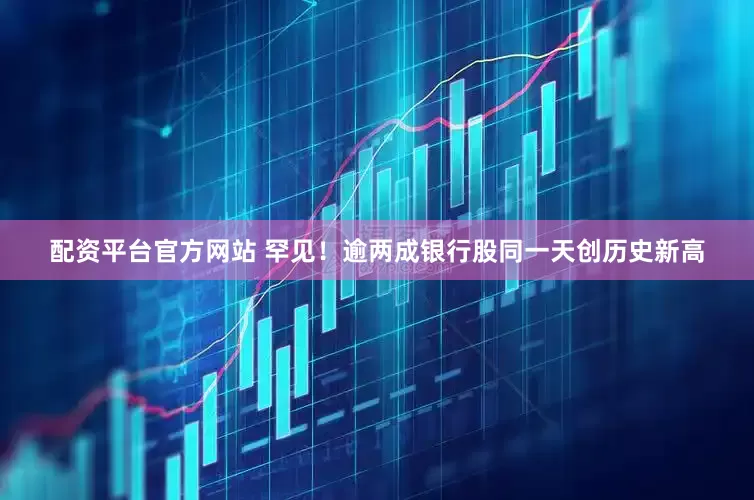 配资平台官方网站 罕见！逾两成银行股同一天创历史新高