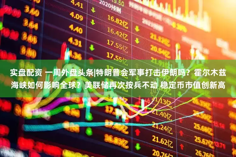 实盘配资 一周外盘头条|特朗普会军事打击伊朗吗？霍尔木兹海峡如何影响全球？美联储再次按兵不动 稳定币市值创新高