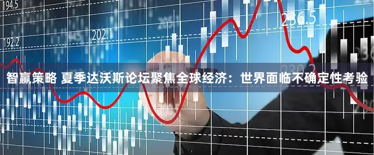 智赢策略 夏季达沃斯论坛聚焦全球经济：世界面临不确定性考验