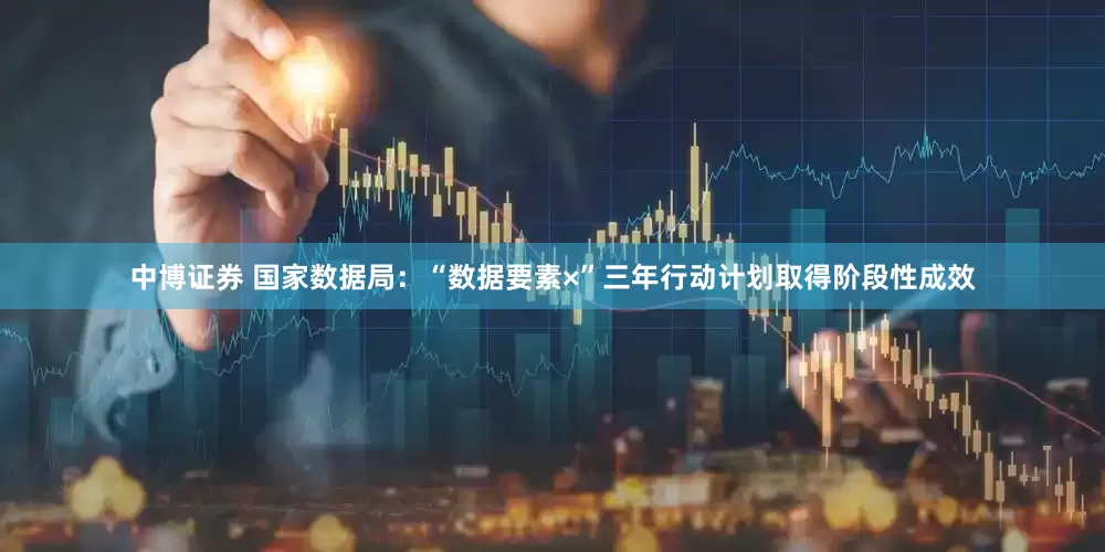 中博证券 国家数据局：“数据要素×”三年行动计划取得阶段性成效