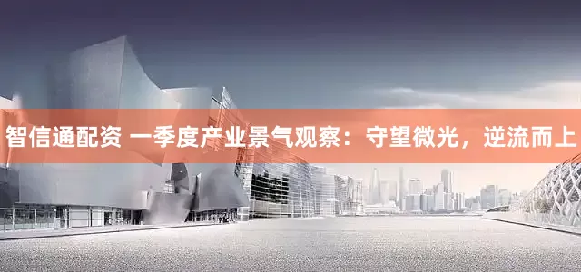 智信通配资 一季度产业景气观察：守望微光，逆流而上