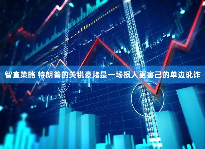 智宣策略 特朗普的关税豪赌是一场损人更害己的单边讹诈