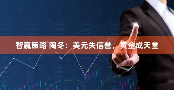 智赢策略 陶冬：美元失信誉，黄金成天堂