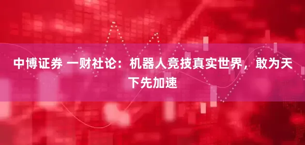 中博证券 一财社论：机器人竞技真实世界，敢为天下先加速