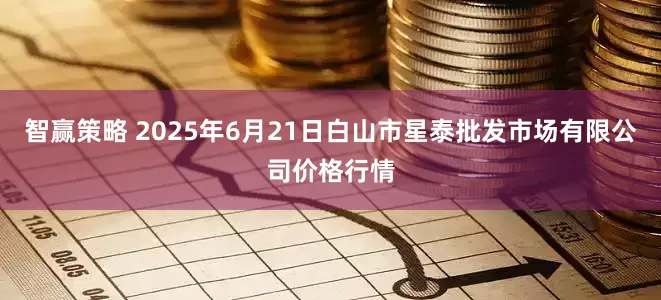 智赢策略 2025年6月21日白山市星泰批发市场有限公司价格行情