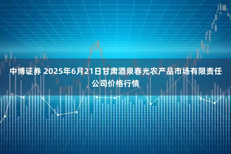 中博证券 2025年6月21日甘肃酒泉春光农产品市场有限责任公司价格行情