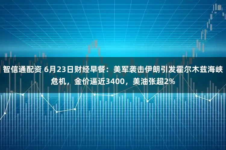 智信通配资 6月23日财经早餐：美军袭击伊朗引发霍尔木兹海峡危机，金价逼近3400，美油张超2%