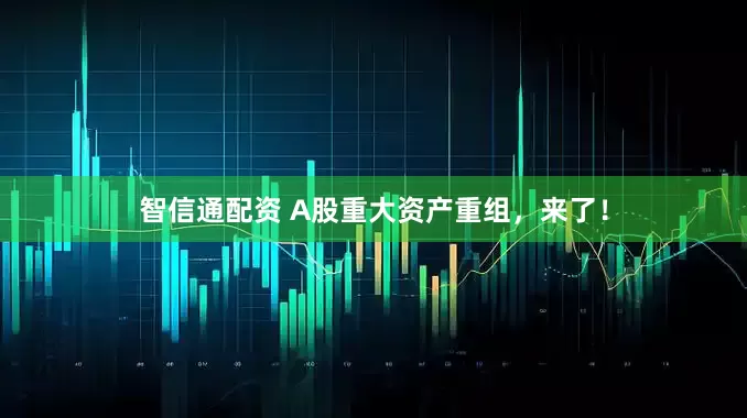 智信通配资 A股重大资产重组，来了！