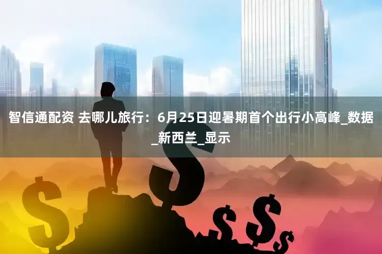 智信通配资 去哪儿旅行：6月25日迎暑期首个出行小高峰_数据_新西兰_显示