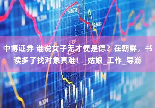 中博证券 谁说女子无才便是德？在朝鲜，书读多了找对象真难！_姑娘_工作_导游