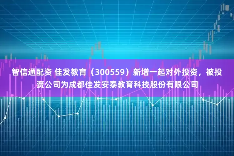 智信通配资 佳发教育（300559）新增一起对外投资，被投资公司为成都佳发安泰教育科技股份有限公司