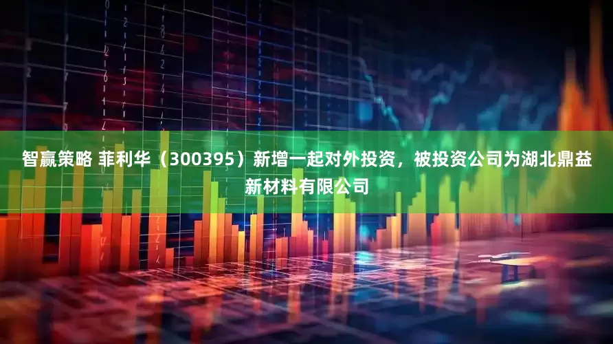 智赢策略 菲利华（300395）新增一起对外投资，被投资公司为湖北鼎益新材料有限公司