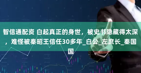 智信通配资 白起真正的身世，被史书隐藏得太深，难怪被秦昭王信任30多年_白公_左庶长_秦国