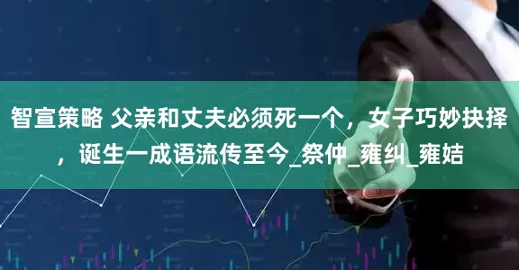 智宣策略 父亲和丈夫必须死一个，女子巧妙抉择，诞生一成语流传至今_祭仲_雍纠_雍姞