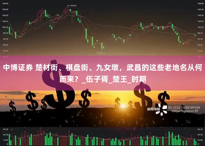 中博证券 楚材街、棋盘街、九女墩，武昌的这些老地名从何而来？_伍子胥_楚王_时期
