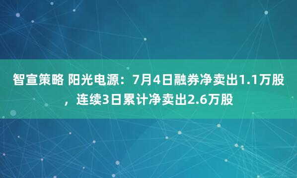 智宣策略 阳光电源：7月4日融券净卖出1.1万股，连续3日累计净卖出2.6万股
