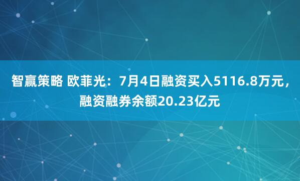 智赢策略 欧菲光：7月4日融资买入5116.8万元，融资融券余额20.23亿元