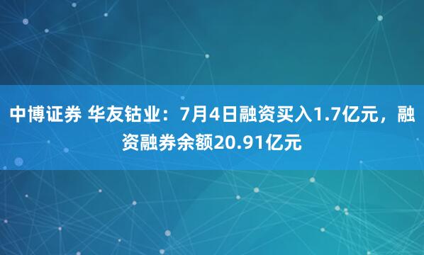 中博证券 华友钴业：7月4日融资买入1.7亿元，融资融券余额20.91亿元