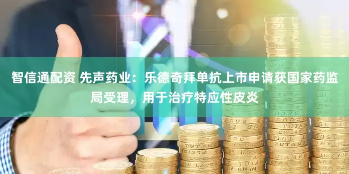 智信通配资 先声药业：乐德奇拜单抗上市申请获国家药监局受理，用于治疗特应性皮炎