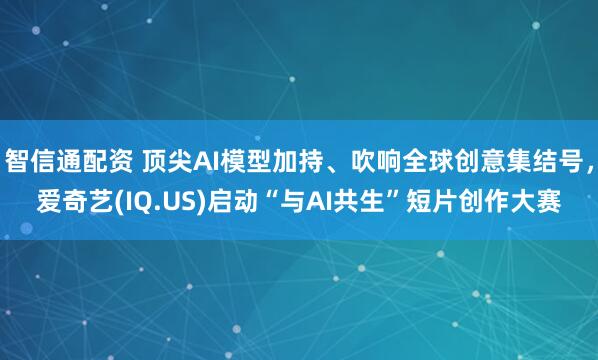 智信通配资 顶尖AI模型加持、吹响全球创意集结号，爱奇艺(IQ.US)启动“与AI共生”短片创作大赛