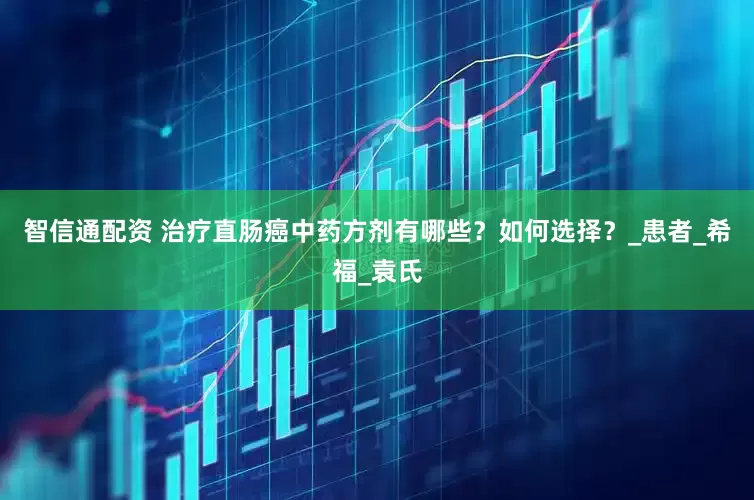 智信通配资 治疗直肠癌中药方剂有哪些？如何选择？_患者_希福_袁氏