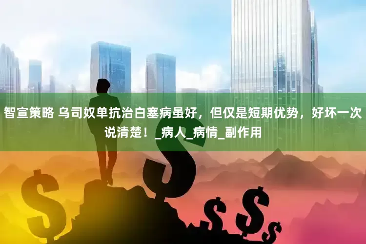 智宣策略 乌司奴单抗治白塞病虽好，但仅是短期优势，好坏一次说清楚！_病人_病情_副作用