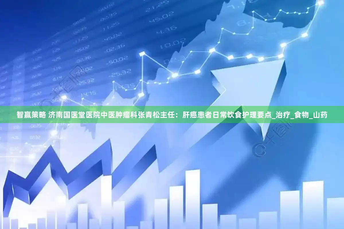 智赢策略 济南国医堂医院中医肿瘤科张青松主任：肝癌患者日常饮食护理要点_治疗_食物_山药