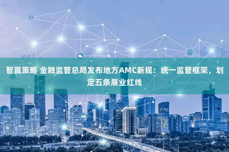 智赢策略 金融监管总局发布地方AMC新规：统一监管框架，划定五条展业红线