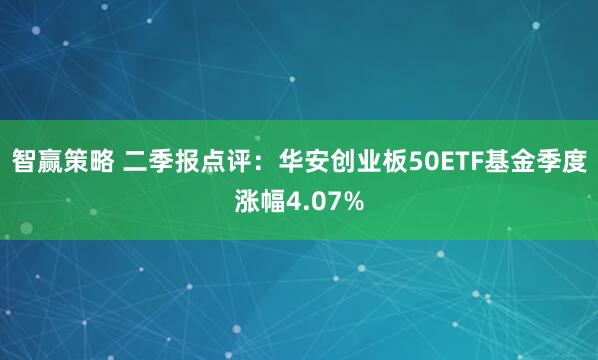 智赢策略 二季报点评：华安创业板50ETF基金季度涨幅4.07%