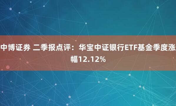 中博证券 二季报点评：华宝中证银行ETF基金季度涨幅12.12%