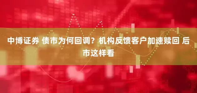 中博证券 债市为何回调？机构反馈客户加速赎回 后市这样看