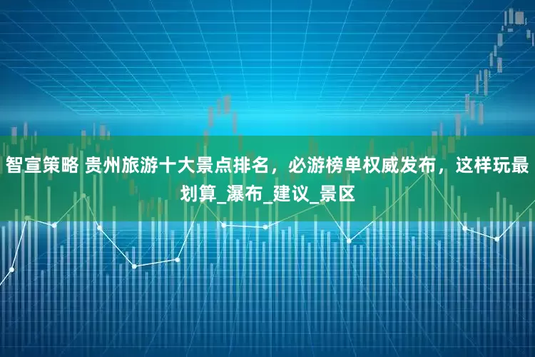 智宣策略 贵州旅游十大景点排名，必游榜单权威发布，这样玩最划算_瀑布_建议_景区