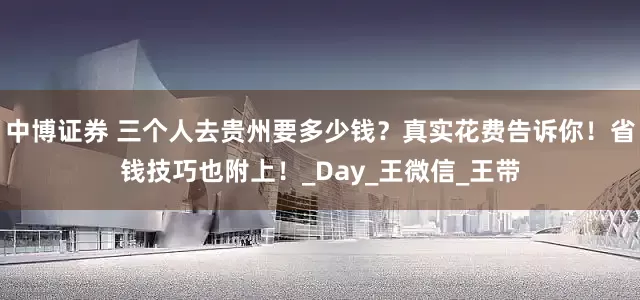 中博证券 三个人去贵州要多少钱？真实花费告诉你！省钱技巧也附上！_Day_王微信_王带