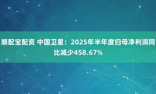 顺配宝配资 中国卫星：2025年半年度归母净利润同比减少458.67%