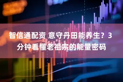 智信通配资 意守丹田能养生？3 分钟看懂老祖宗的能量密码