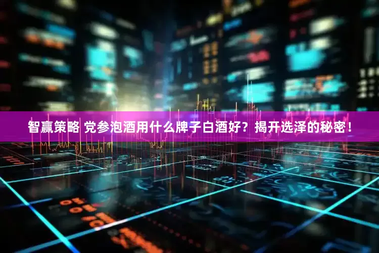 智赢策略 党参泡酒用什么牌子白酒好？揭开选泽的秘密！