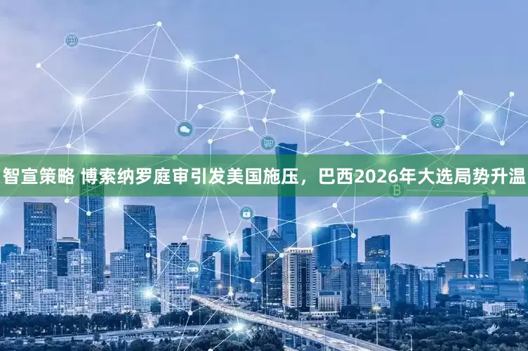 智宣策略 博索纳罗庭审引发美国施压，巴西2026年大选局势升温