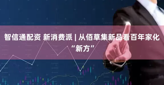 智信通配资 新消费派 | 从佰草集新品看百年家化“新方”