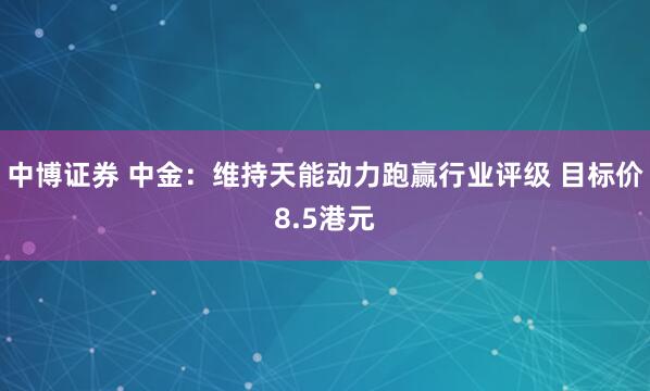 中博证券 中金：维持天能动力跑赢行业评级 目标价8.5港元