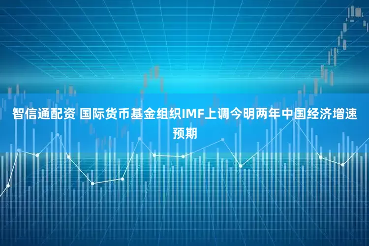智信通配资 国际货币基金组织IMF上调今明两年中国经济增速预期