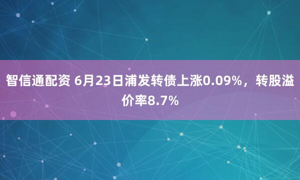 智信通配资 6月23日浦发转债上涨0.09%，转股溢价率8.7%