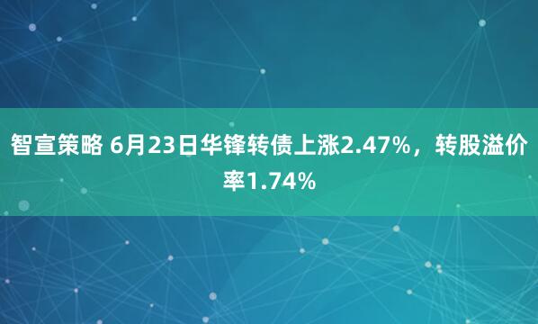 智宣策略 6月23日华锋转债上涨2.47%，转股溢价率1.74%