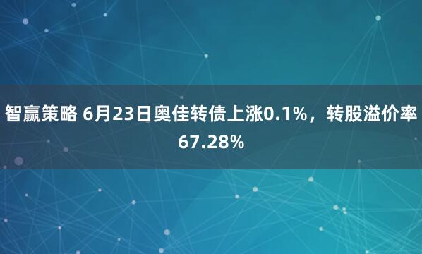 智赢策略 6月23日奥佳转债上涨0.1%，转股溢价率67.28%