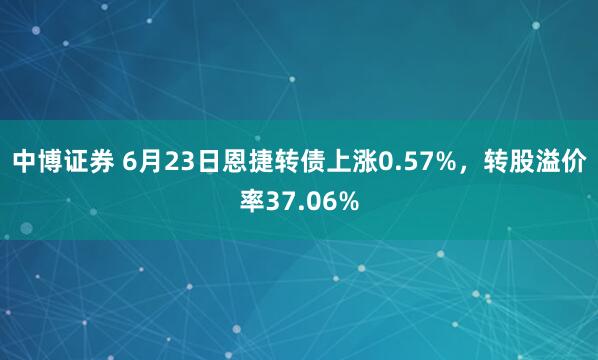 中博证券 6月23日恩捷转债上涨0.57%，转股溢价率37.06%
