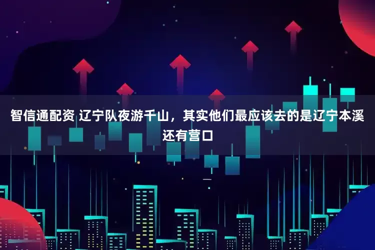 智信通配资 辽宁队夜游千山，其实他们最应该去的是辽宁本溪还有营口