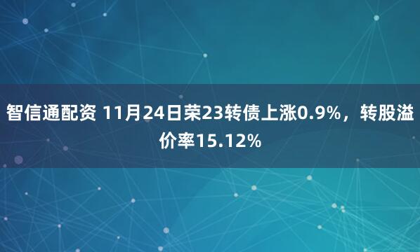智信通配资 11月24日荣23转债上涨0.9%，转股溢价率15.12%